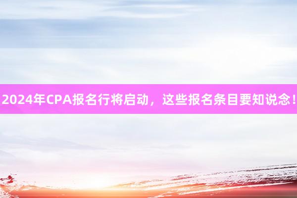 2024年CPA报名行将启动，这些报名条目要知说念！