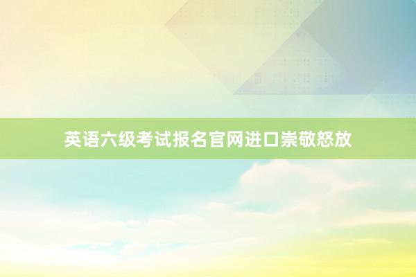 英语六级考试报名官网进口崇敬怒放
