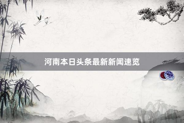 河南本日头条最新新闻速览