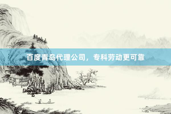 百度青岛代理公司，专科劳动更可靠