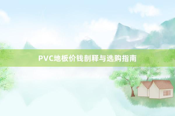 PVC地板价钱剖释与选购指南